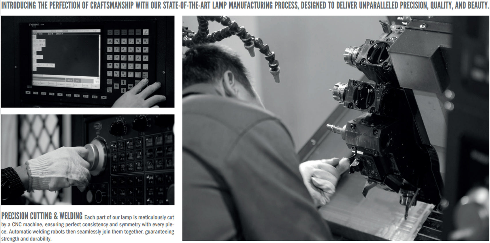 Introducing the Perfection of Craftsmanship
Our state-of-the-art lamp manufacturing process ensures unmatched precision, quality, and beauty.

Precision Cutting & Welding
Each part is meticulously cut by CNC machines for perfect consistency. Automatic welding robots then seamlessly join them, ensuring strength and durability.